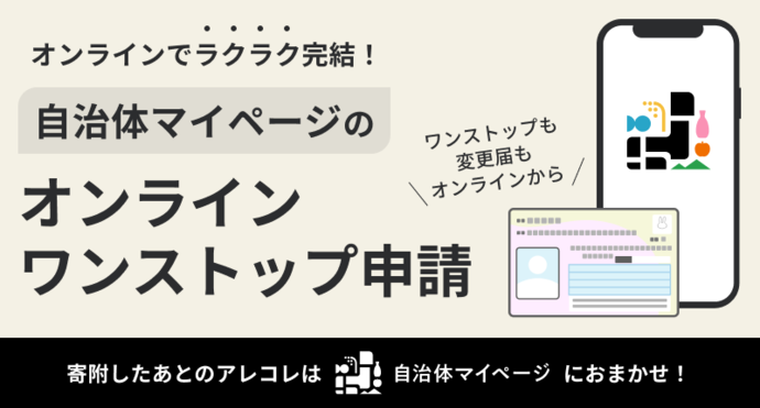 ワンストップ申請も変更届もオンラインでラクラク完結！　オンラインワストップン申請　自治体マイページに寄附した後のアレコレはおまかせ！　書類の作成や郵送不要（外部リンク・新しいウインドウで開きます）